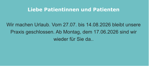 Liebe Patientinnen und Patienten    Wir machen Urlaub. Vom 27.07. bis 14.08.2026 bleibt unsere Praxis geschlossen. Ab Montag, dem 17.06.2026 sind wir wieder für Sie da..
